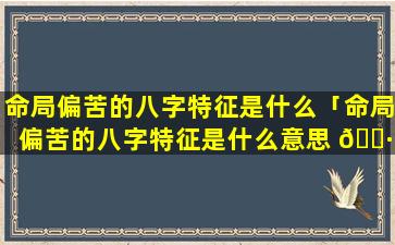 命局偏苦的八字特征是什么「命局偏苦的八字特征是什么意思 🌷 」